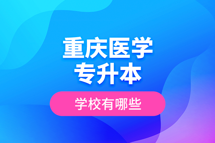 重慶醫(yī)學(xué)專升本學(xué)校有哪些？