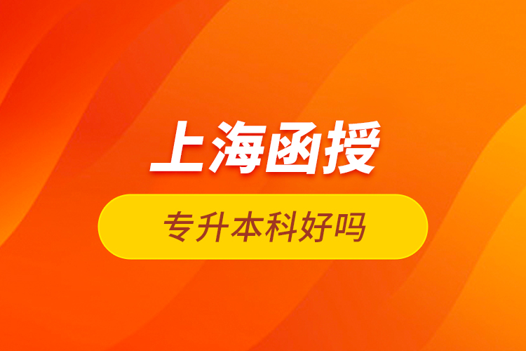 上海函授專(zhuān)升本科好嗎？