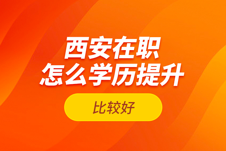 西安在職怎么學(xué)歷提升比較好？