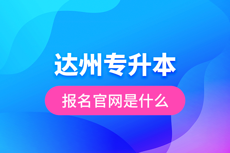 達(dá)州專升本報名官網(wǎng)是什么？