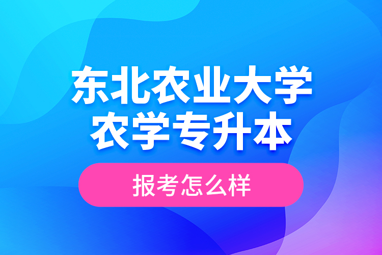 東北農(nóng)業(yè)大學(xué)農(nóng)學(xué)專升本報(bào)考怎么樣？