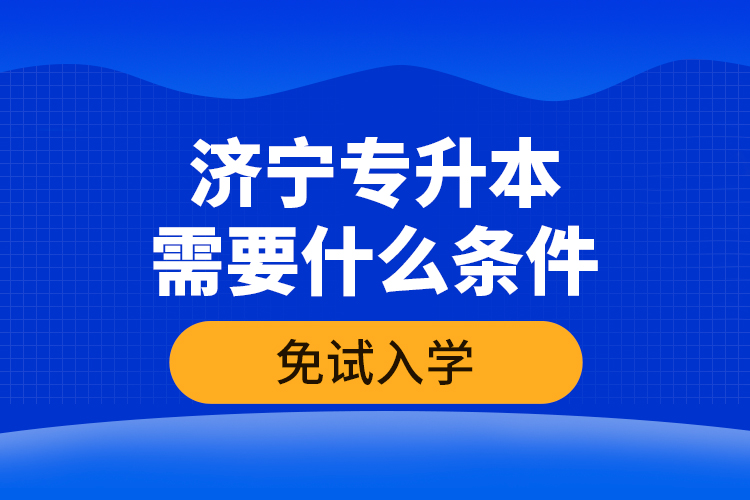 濟寧專升本需要什么條件免試入學(xué)？