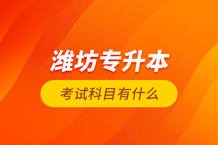 濰坊專(zhuān)升本考試科目有什么？