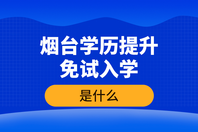 煙臺(tái)學(xué)歷提升免試入學(xué)條件是什么？