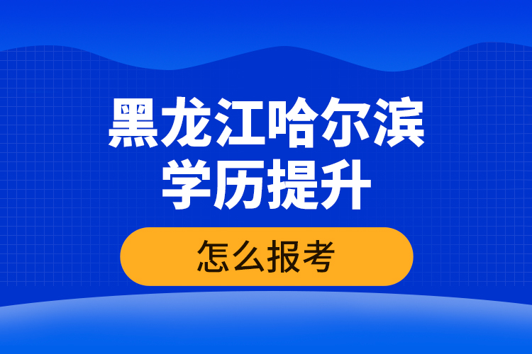 黑龍江哈爾濱學(xué)歷提升怎么報考？