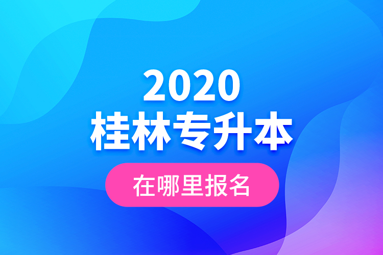 2020桂林專升本在哪里報名？