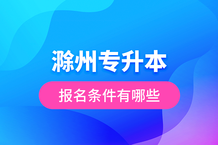 滁州專升本報名條件有哪些？