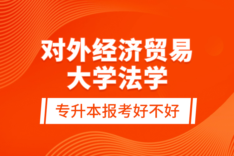 對外經(jīng)濟貿(mào)易大學法學專升本報考好不好？
