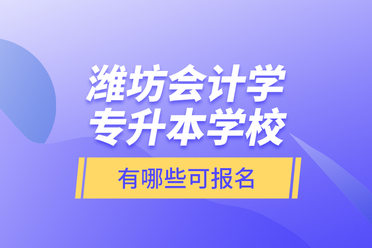濰坊會(huì)計(jì)學(xué)專升本學(xué)校有哪些可報(bào)名？