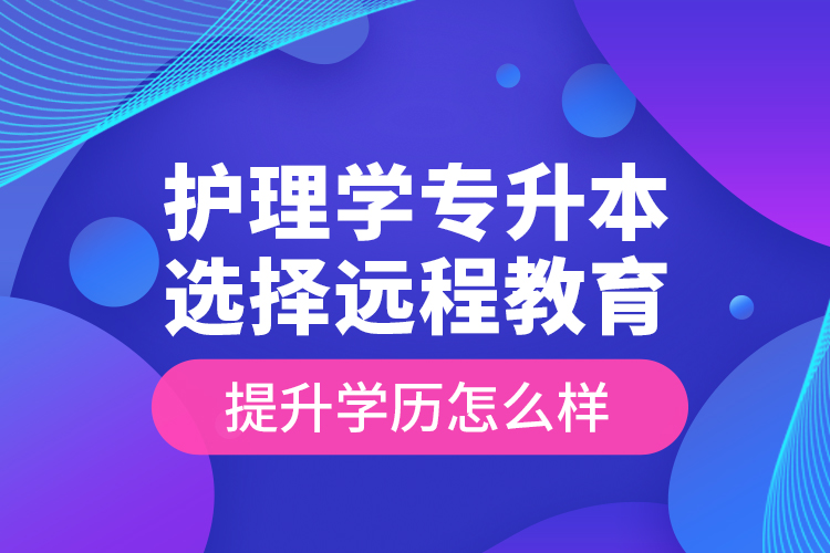 護理學專升本選擇遠程教育提升學歷怎么樣？