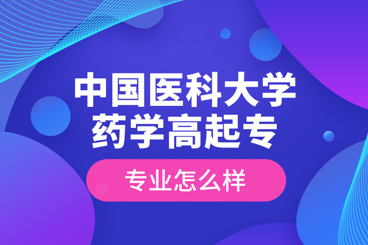 中國醫(yī)科大學藥學高起專專業(yè)怎么樣？
