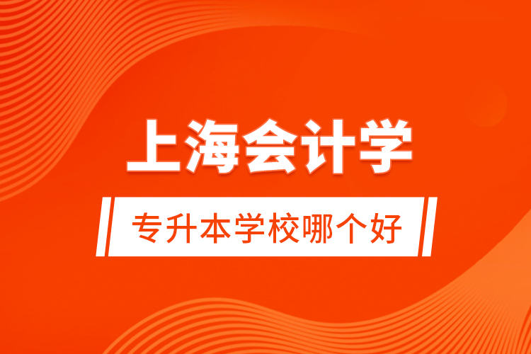 上海會計學專升本學校哪個好？