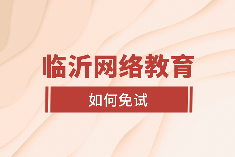 臨沂網(wǎng)絡(luò)教育如何免試？