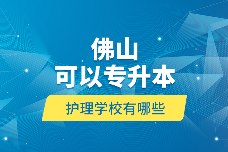 佛山可以專升本的護(hù)理學(xué)校有哪些？