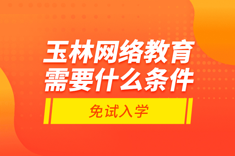 玉林網(wǎng)絡(luò)教育需要什么條件免試入學(xué)？