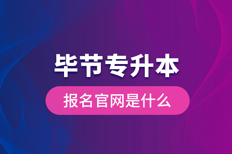 畢節(jié)專升本報名官網(wǎng)是什么？