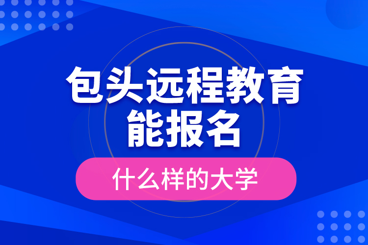包頭遠(yuǎn)程教育能報名什么樣的大學(xué)？