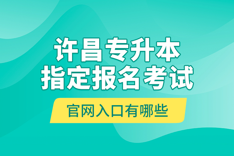 許昌專升本指定報(bào)名考試官網(wǎng)入口有哪些？
