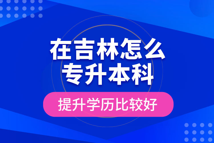 在吉林怎么專升本科提升學(xué)歷比較好？