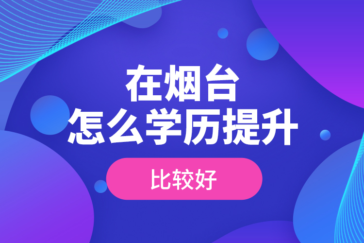 在煙臺怎么學(xué)歷提升比較好？
