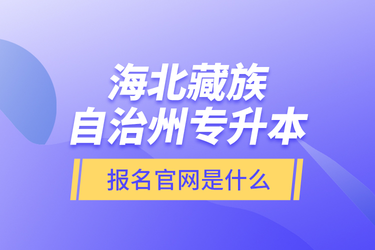 海北藏族自治州專升本報名官網(wǎng)是什么？