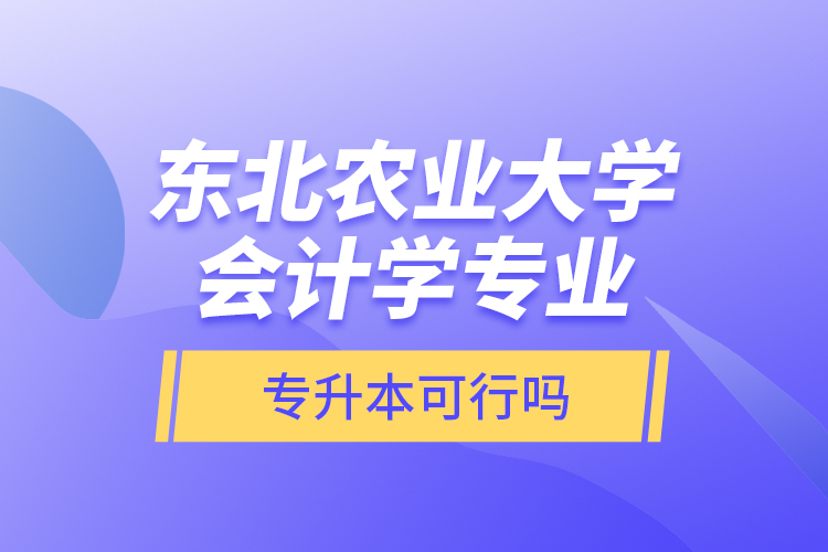 東北農(nóng)業(yè)大學(xué)會(huì)計(jì)學(xué)專業(yè)專升本可行嗎？