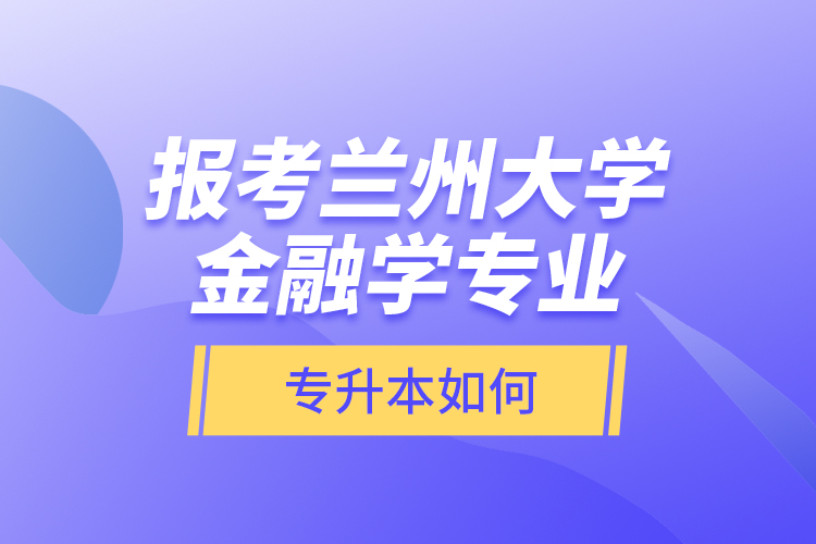 報(bào)考蘭州大學(xué)金融學(xué)專(zhuān)業(yè)專(zhuān)升本如何？