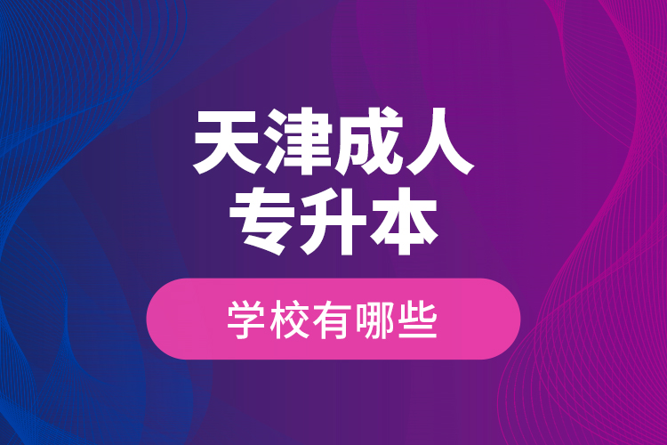 天津成人專升本學(xué)校有哪些？