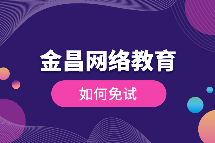 金昌網(wǎng)絡(luò)教育如何免試？