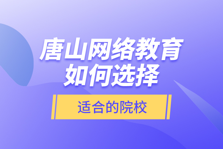唐山網(wǎng)絡(luò)教育如何選擇適合的院校？