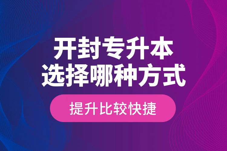 開封專升本選擇哪種方式提升比較快捷？