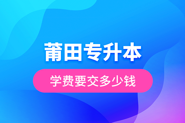 莆田專升本學(xué)費(fèi)要交多少錢？