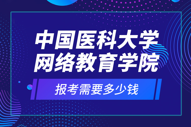 中國醫(yī)科大學網(wǎng)絡教育學院報考需要多少錢？