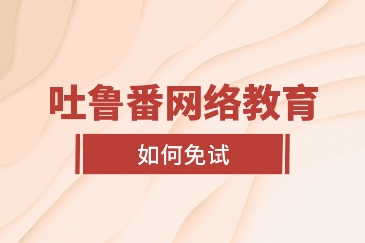 吐魯番網(wǎng)絡(luò)教育如何免試？