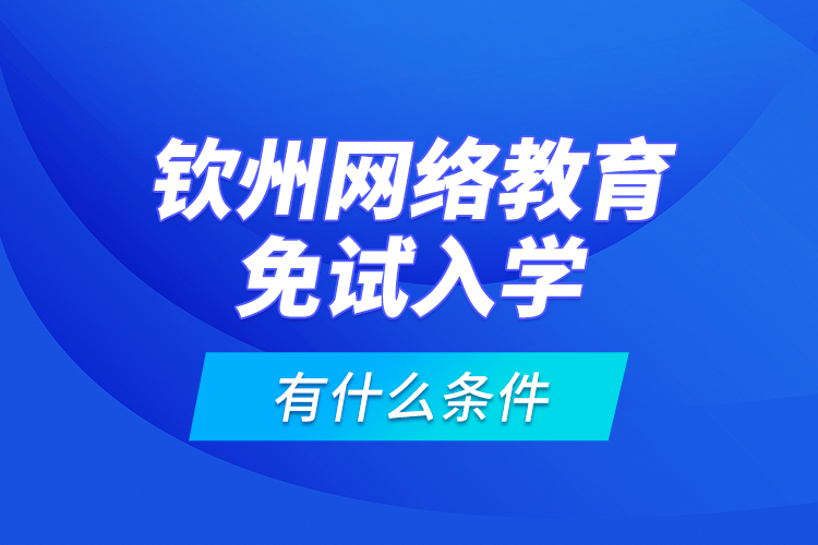 欽州網(wǎng)絡教育免試入學有什么條件？