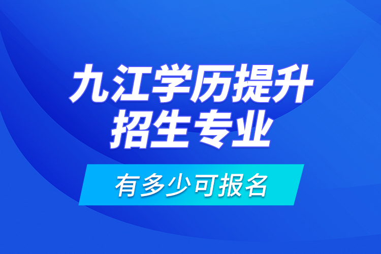 九江學歷提升招生專業(yè)有多少可報名？