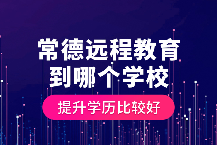 常德遠(yuǎn)程教育到哪個(gè)學(xué)校提升學(xué)歷比較好？