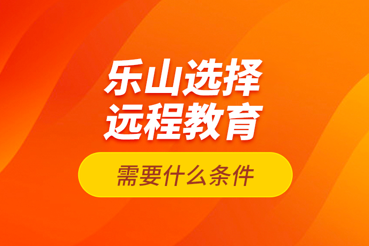 樂山選擇遠(yuǎn)程教育需要什么條件？