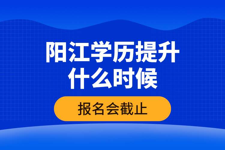 陽江學(xué)歷提升什么時(shí)候報(bào)名會(huì)截止？