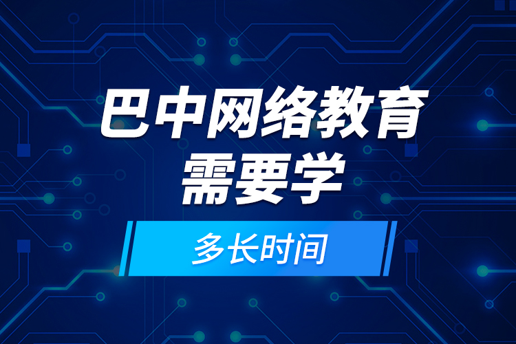 巴中網(wǎng)絡(luò)教育需要學(xué)多長時間？