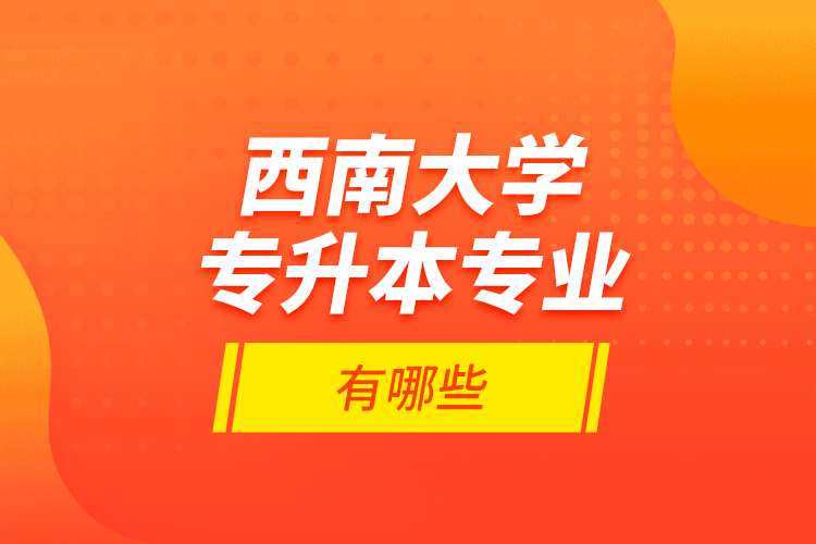 西南大學專升本專業(yè)有哪些？