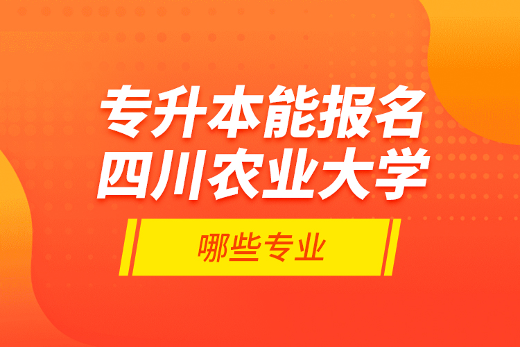 專升本能報名四川農業(yè)大學哪些專業(yè)？