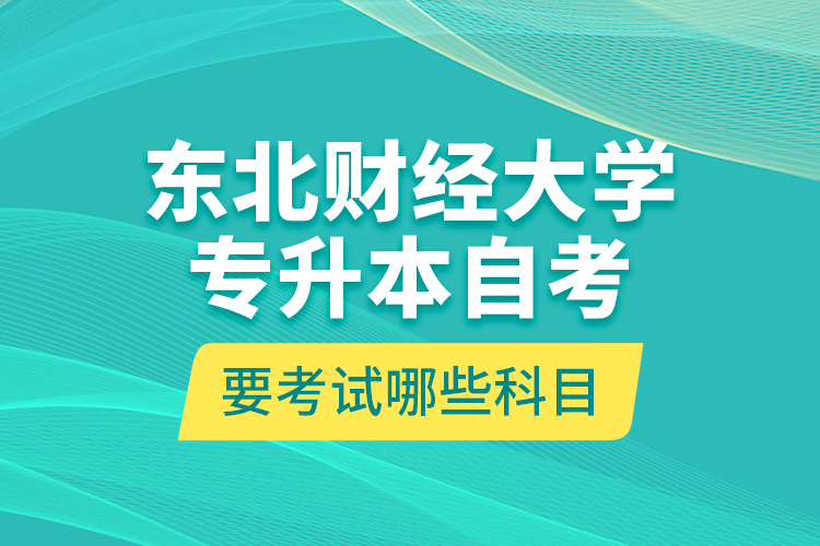 東北財(cái)經(jīng)大學(xué)專升本自考要考試哪些科目？