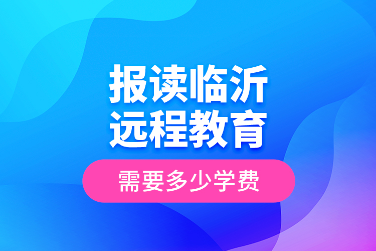 報讀臨沂遠程教育需要多少學費？