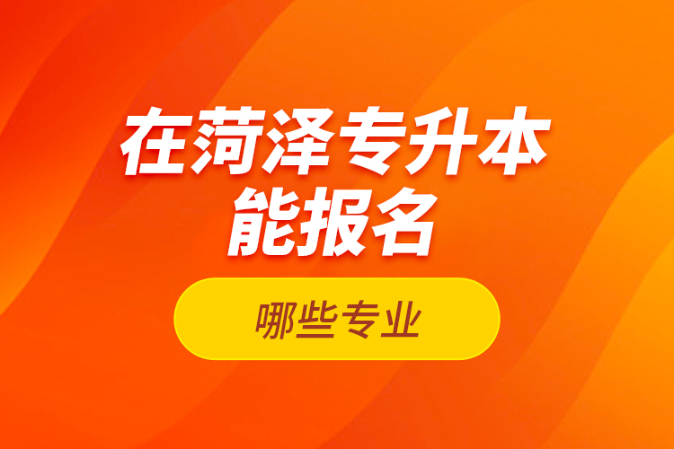 在菏澤專(zhuān)升本能報(bào)名哪些專(zhuān)業(yè)？