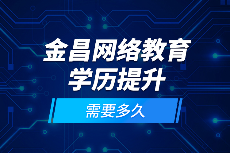 金昌網(wǎng)絡(luò)教育學(xué)歷提升需要多久？