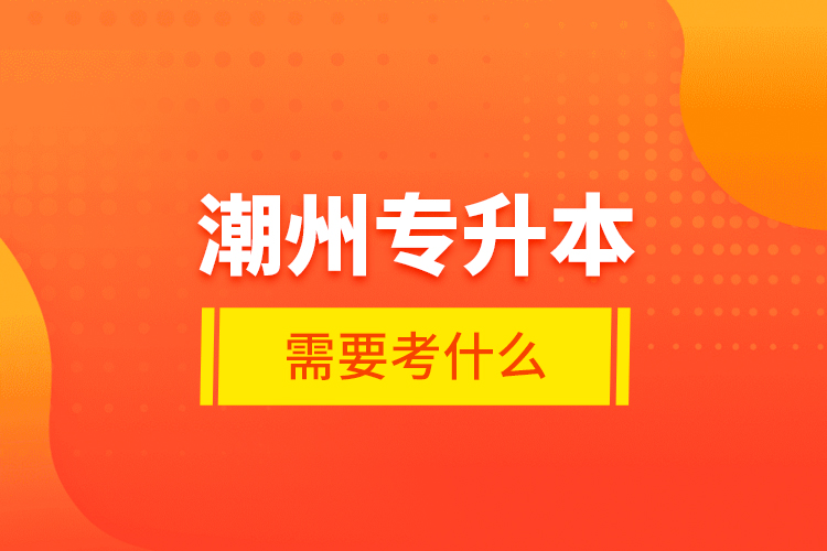 潮州專升本需要考什么？
