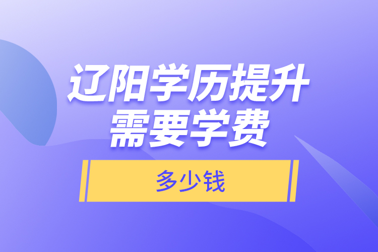 遼陽學(xué)歷提升需要學(xué)費(fèi)多少錢？