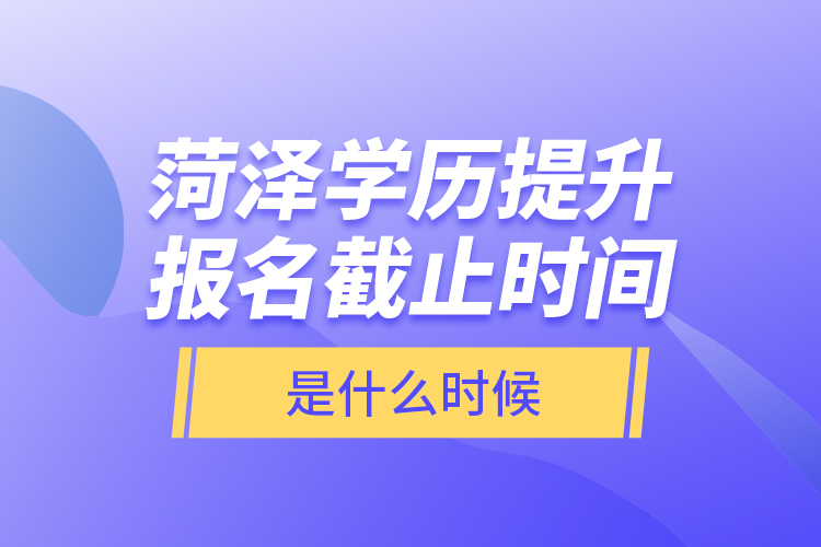 菏澤學(xué)歷提升報(bào)名截止時(shí)間是什么時(shí)候？