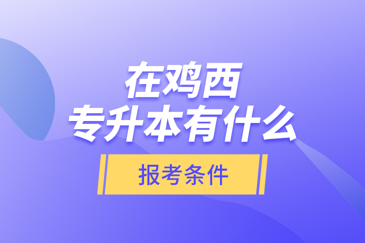 在雞西專(zhuān)升本有什么報(bào)考條件？